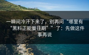 一瞬间冷汗下来了，别再问“哪里有“黑料正能量往期””了：先做这件事再说