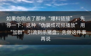 如果你刚点了那种“爆料链接”，先停一下：这种“伪装成视频播放”用“加群”引流到杀猪盘；先做这件事再说