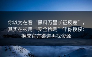 你以为在看“黑料万里长征反差”，其实在被用“安全检测”吓你授权：换成官方渠道再找资源