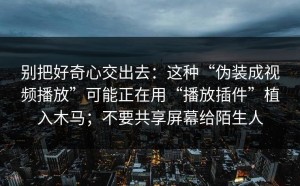 别把好奇心交出去：这种“伪装成视频播放”可能正在用“播放插件”植入木马；不要共享屏幕给陌生人