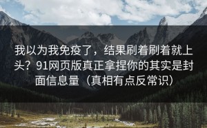 我以为我免疫了，结果刷着刷着就上头？91网页版真正拿捏你的其实是封面信息量（真相有点反常识）