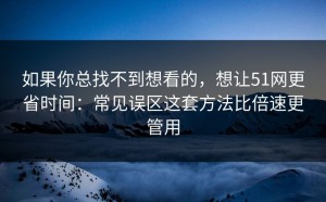如果你总找不到想看的，想让51网更省时间：常见误区这套方法比倍速更管用