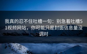 我真的忍不住吐槽一句：别急着吐槽51视频网站，你可能只是封面信息量没调对