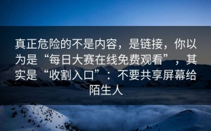 真正危险的不是内容，是链接，你以为是“每日大赛在线免费观看”，其实是“收割入口”：不要共享屏幕给陌生人