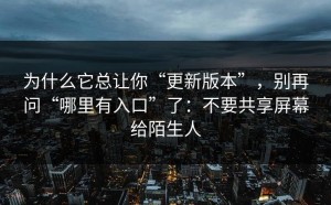 为什么它总让你“更新版本”，别再问“哪里有入口”了：不要共享屏幕给陌生人