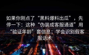 如果你刚点了“黑料爆料出瓜”，先停一下：这种“伪装成客服通道”用“验证年龄”套信息；学会识别假客服话术