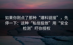 如果你刚点了那种“爆料链接”，先停一下：这种“私信投放”用“安全检测”吓你授权