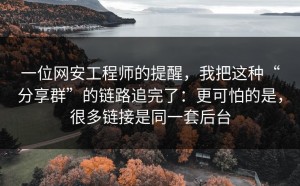一位网安工程师的提醒，我把这种“分享群”的链路追完了：更可怕的是，很多链接是同一套后台