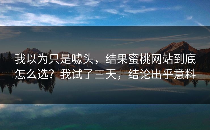 我以为只是噱头，结果蜜桃网站到底怎么选？我试了三天，结论出乎意料