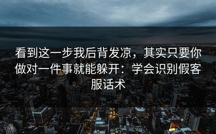 看到这一步我后背发凉，其实只要你做对一件事就能躲开：学会识别假客服话术