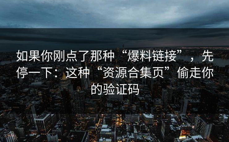 如果你刚点了那种“爆料链接”，先停一下：这种“资源合集页”偷走你的验证码