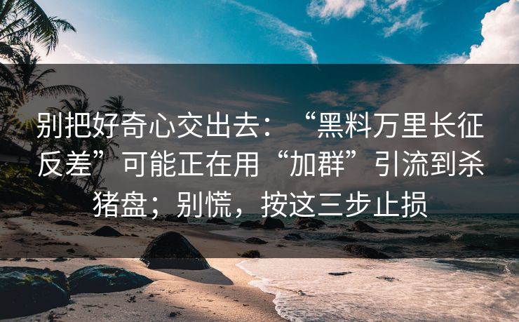别把好奇心交出去：“黑料万里长征反差”可能正在用“加群”引流到杀猪盘；别慌，按这三步止损
