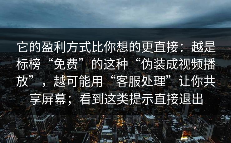 它的盈利方式比你想的更直接：越是标榜“免费”的这种“伪装成视频播放”，越可能用“客服处理”让你共享屏幕；看到这类提示直接退出