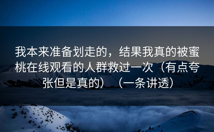 我本来准备划走的,结果我真的被蜜桃在线观看的人群救过一次(有点夸张但是真的)(一条讲透) 我本来准备划走的,结果我真的被蜜桃在线观看的人群救过一次(有点夸张但是真的)(一条讲透)