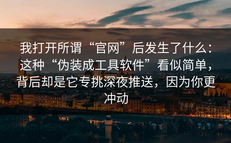 我打开所谓“官网”后发生了什么：这种“伪装成工具软件”看似简单，背后却是它专挑深夜推送，因为你更冲动