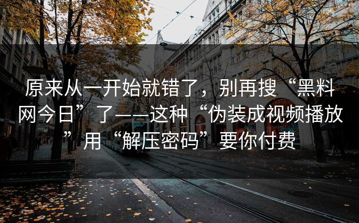 原来从一开始就错了，别再搜“黑料网今日”了——这种“伪装成视频播放”用“解压密码”要你付费