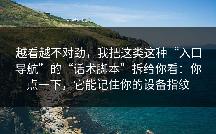越看越不对劲，我把这类这种“入口导航”的“话术脚本”拆给你看：你点一下，它能记住你的设备指纹