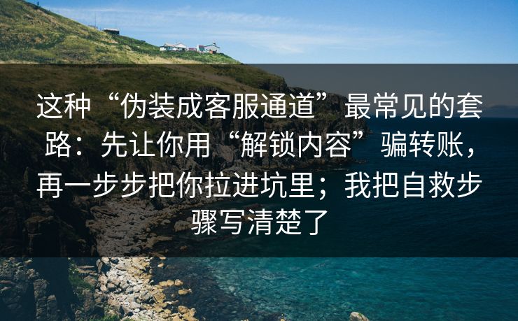 这种“伪装成客服通道”最常见的套路：先让你用“解锁内容”骗转账，再一步步把你拉进坑里；我把自救步骤写清楚了