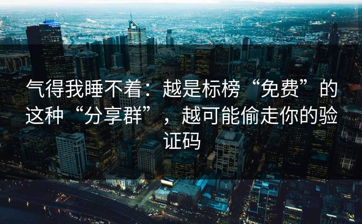 气得我睡不着:越是标榜“免费”的这种“分享群”,越可能偷走你的验证码 气得我睡不着:越是标榜“免费”的这种“分享群”,越可能偷走你的验证码