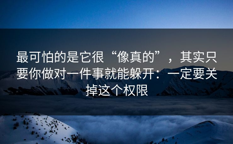 最可怕的是它很“像真的”,其实只要你做对一件事就能躲开:一定要关掉这个权限 最可怕的是它很“像真的”,其实只要你做对一件事就能躲开:一定要关掉这个权限
