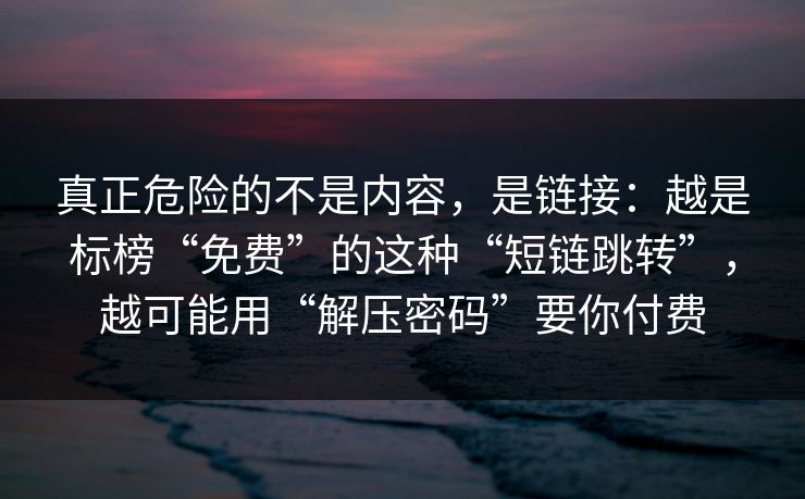 真正危险的不是内容，是链接：越是标榜“免费”的这种“短链跳转”，越可能用“解压密码”要你付费