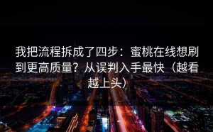 我把流程拆成了四步：蜜桃在线想刷到更高质量？从误判入手最快（越看越上头）