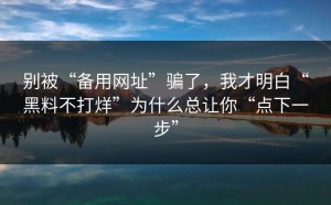 别被“备用网址”骗了，我才明白“黑料不打烊”为什么总让你“点下一步”