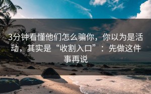 3分钟看懂他们怎么骗你，你以为是活动，其实是“收割入口”：先做这件事再说