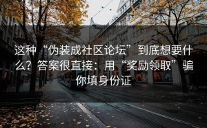 这种“伪装成社区论坛”到底想要什么？答案很直接：用“奖励领取”骗你填身份证