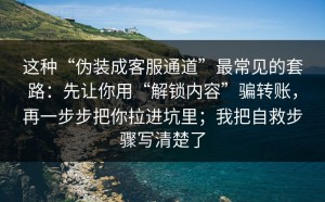 这种“伪装成客服通道”最常见的套路：先让你用“解锁内容”骗转账，再一步步把你拉进坑里；我把自救步骤写清楚了
