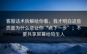 客服话术拆解给你看，我才明白这些页面为什么总让你“点下一步”；不要共享屏幕给陌生人