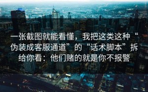 一张截图就能看懂，我把这类这种“伪装成客服通道”的“话术脚本”拆给你看：他们赌的就是你不报警