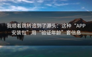 我顺着跳转追到了源头：这种“APP安装包”用“验证年龄”套信息