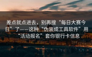 差点就点进去，别再搜“每日大赛今日”了——这种“伪装成工具软件”用“活动报名”套你银行卡信息