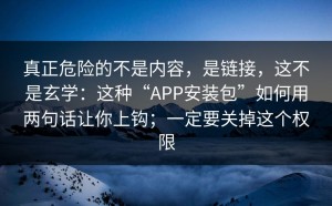 真正危险的不是内容，是链接，这不是玄学：这种“APP安装包”如何用两句话让你上钩；一定要关掉这个权限