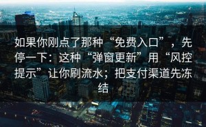 如果你刚点了那种“免费入口”，先停一下：这种“弹窗更新”用“风控提示”让你刷流水；把支付渠道先冻结