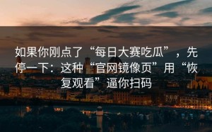 如果你刚点了“每日大赛吃瓜”，先停一下：这种“官网镜像页”用“恢复观看”逼你扫码
