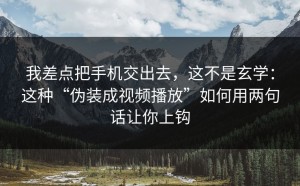 我差点把手机交出去，这不是玄学：这种“伪装成视频播放”如何用两句话让你上钩