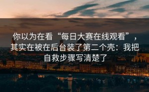 你以为在看“每日大赛在线观看”，其实在被在后台装了第二个壳：我把自救步骤写清楚了