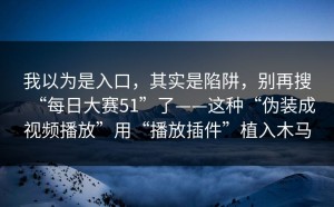 我以为是入口，其实是陷阱，别再搜“每日大赛51”了——这种“伪装成视频播放”用“播放插件”植入木马