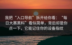 我把“入口导航”拆开给你看：“每日大赛黑料”看似简单，背后却是你点一下，它能记住你的设备指纹