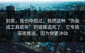 别笑，我也中招过，我把这种“伪装成工具软件”的链路追完了：它专挑深夜推送，因为你更冲动