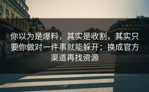 你以为是爆料，其实是收割，其实只要你做对一件事就能躲开：换成官方渠道再找资源