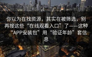 你以为在找资源，其实在被筛选，别再搜这些“在线观看入口”了——这种“APP安装包”用“验证年龄”套信息