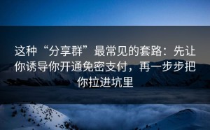 这种“分享群”最常见的套路：先让你诱导你开通免密支付，再一步步把你拉进坑里