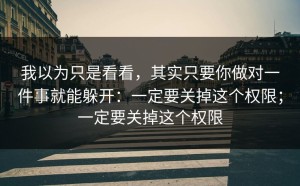 我以为只是看看，其实只要你做对一件事就能躲开：一定要关掉这个权限；一定要关掉这个权限