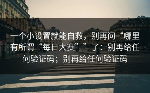 一个小设置就能自救，别再问“哪里有所谓“每日大赛””了：别再给任何验证码；别再给任何验证码