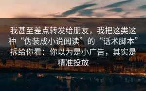 我甚至差点转发给朋友，我把这类这种“伪装成小说阅读”的“话术脚本”拆给你看：你以为是小广告，其实是精准投放