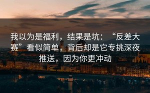 我以为是福利，结果是坑：“反差大赛”看似简单，背后却是它专挑深夜推送，因为你更冲动