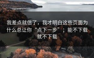 我差点就信了，我才明白这些页面为什么总让你“点下一步”；能不下载就不下载